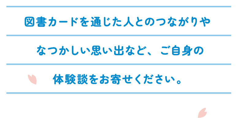 図書カードを通じた人とのつながりやなつかしい思い出など、ご自身の体験談をお寄せください。