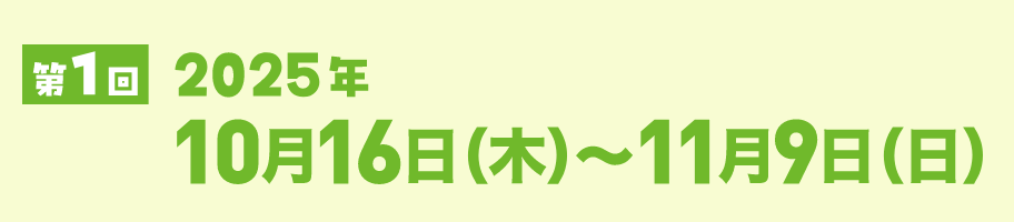 第1回2025年10月16日（木）〜11月9日（日）